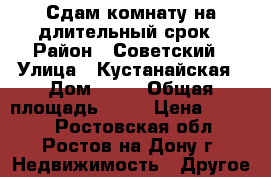 Сдам комнату на длительный срок › Район ­ Советский › Улица ­ Кустанайская › Дом ­ 72 › Общая площадь ­ 15 › Цена ­ 7 000 - Ростовская обл., Ростов-на-Дону г. Недвижимость » Другое   